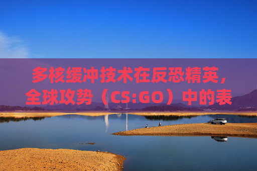 多核缓冲技术在反恐精英，全球攻势（CS:GO）中的表现与应用,csgo多核渲染双核来不来