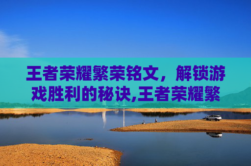 王者荣耀繁荣铭文，解锁游戏胜利的秘诀,王者荣耀繁荣铭文有用吗