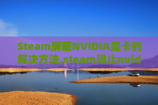 Steam屏蔽NVIDIA显卡的解决方法,steam阻止nvidia切换