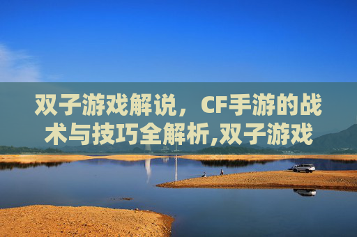 双子游戏解说，CF手游的战术与技巧全解析,双子游戏解说cf手游