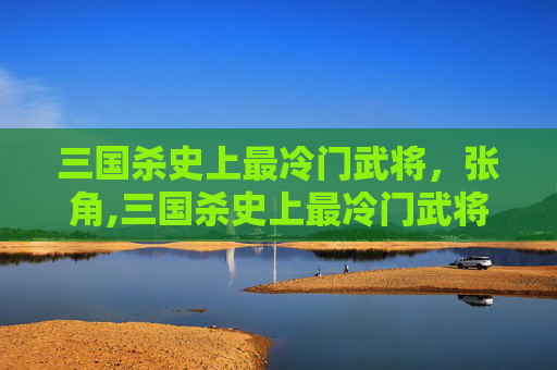 三国杀史上最冷门武将，张角,三国杀史上最冷门武将是谁