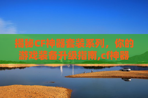 揭秘CF神器套装系列，你的游戏装备升级指南,cf神器大全价格