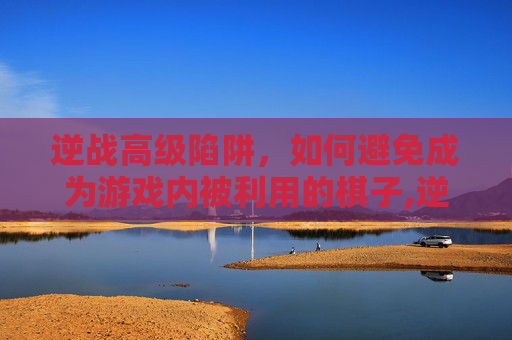 逆战高级陷阱，如何避免成为游戏内被利用的棋子,逆战陷阱升级在哪里