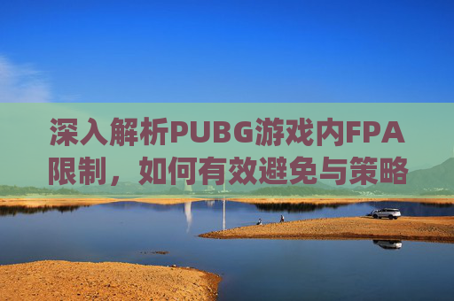 深入解析PUBG游戏内FPA限制，如何有效避免与策略的冲突,pubg区域限制