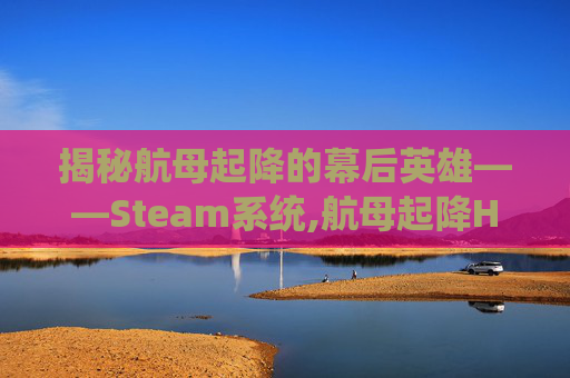 揭秘航母起降的幕后英雄——Steam系统,航母起降HD全解锁