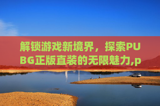 解锁游戏新境界，探索PUBG正版直装的无限魅力,pubgmobile直装版下载