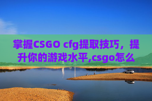 掌握CSGO cfg提取技巧，提升你的游戏水平,csgo怎么读取cfg文件