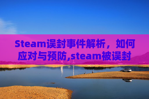 Steam误封事件解析，如何应对与预防,steam被误封怎么申诉