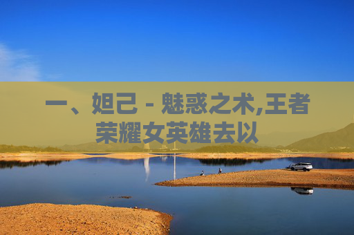 一、妲己 - 魅惑之术,王者荣耀女英雄去以