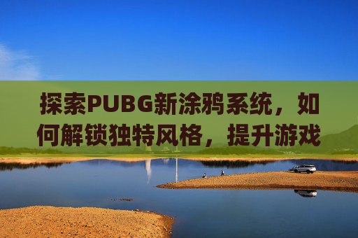 探索PUBG新涂鸦系统，如何解锁独特风格，提升游戏体验,pubg房子涂鸦