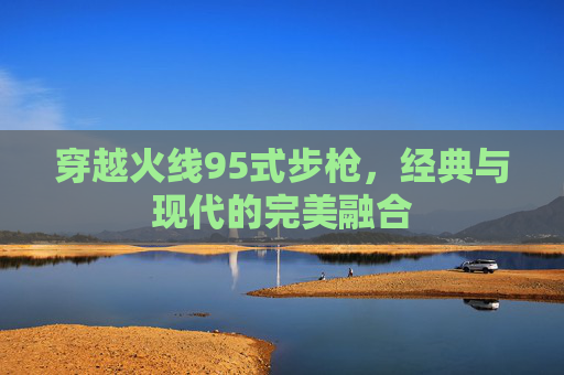 穿越火线95式步枪，经典与现代的完美融合