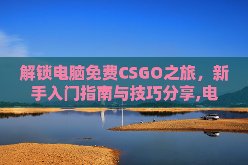 解锁电脑免费CSGO之旅，新手入门指南与技巧分享,电脑免费练打字的软件