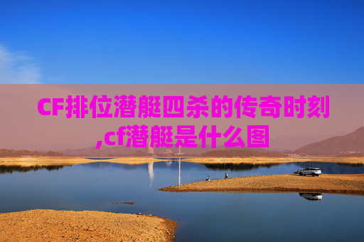 CF排位潜艇四杀的传奇时刻,cf潜艇是什么图