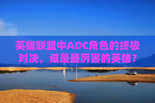 英雄联盟中ADC角色的终极对决，谁是最厉害的英雄？,英雄联盟哪个adc最强
