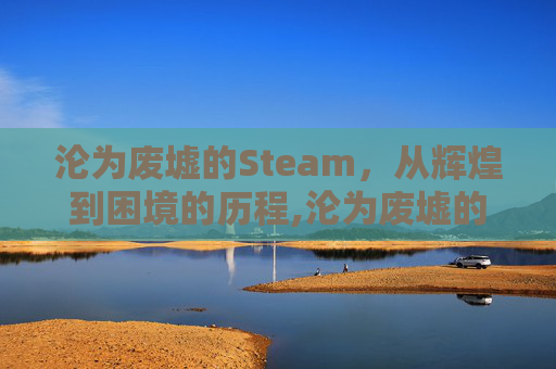 沦为废墟的Steam，从辉煌到困境的历程,沦为废墟的英文短语