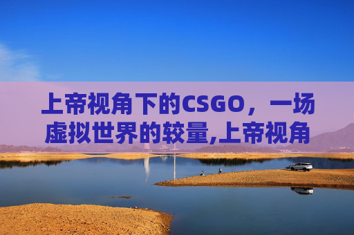 上帝视角下的CSGO，一场虚拟世界的较量,上帝视角360度全景影像