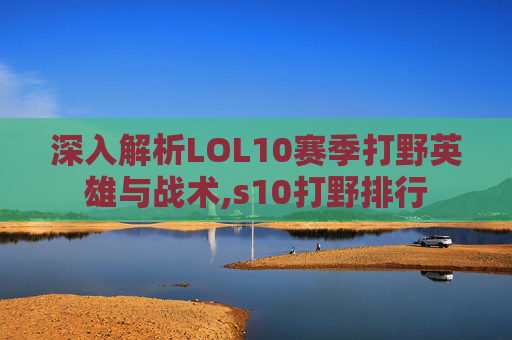 深入解析LOL10赛季打野英雄与战术,s10打野排行