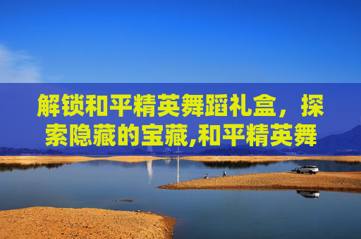 解锁和平精英舞蹈礼盒，探索隐藏的宝藏,和平精英舞蹈礼盒在哪买