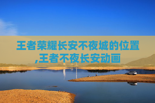 王者荣耀长安不夜城的位置,王者不夜长安动画