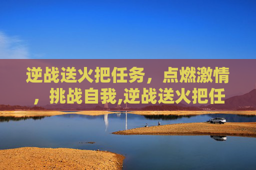逆战送火把任务，点燃激情，挑战自我,逆战送火把任务怎么完成