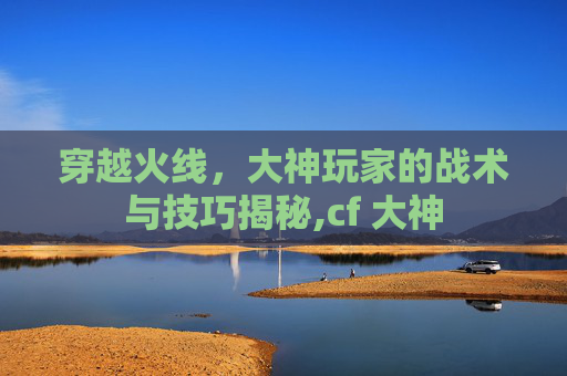 穿越火线，大神玩家的战术与技巧揭秘,cf 大神