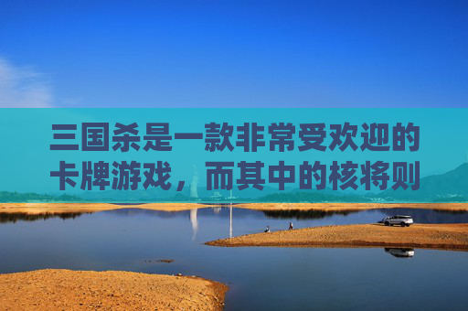 三国杀是一款非常受欢迎的卡牌游戏，而其中的核将则是游戏中的高级角色。这些角色通常拥有强大的技能和独特的属性，使得他们在战斗中具有很高的地位。本文将介绍一些三国杀中的核将，并分析他们的技能和特点。,三国杀核心玩家玩法
