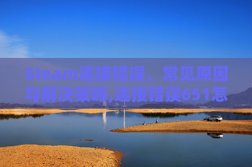 Steam连接错误，常见原因与解决策略,连接错误651怎么解决