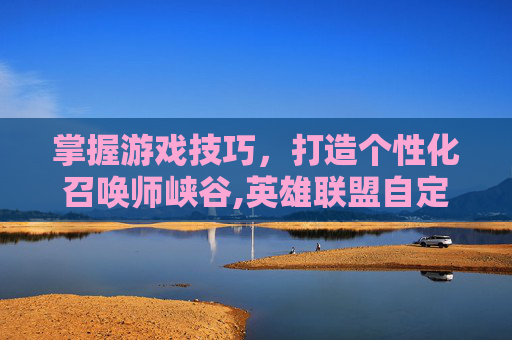 掌握游戏技巧，打造个性化召唤师峡谷,英雄联盟自定义