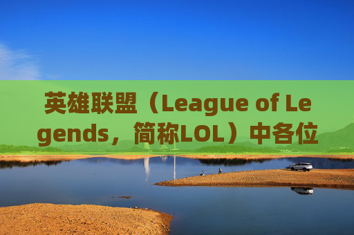 英雄联盟（League of Legends，简称LOL）中各位置选手的场均数据排行,lol场均数据排行怎么看