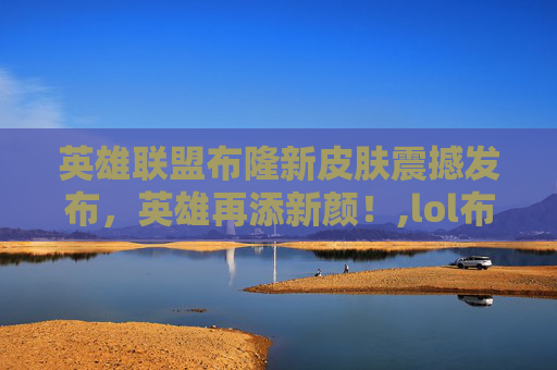 英雄联盟布隆新皮肤震撼发布，英雄再添新颜！,lol布隆皮肤手感排名