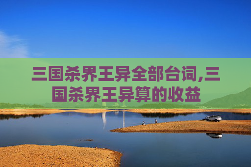 三国杀界王异全部台词,三国杀界王异算的收益