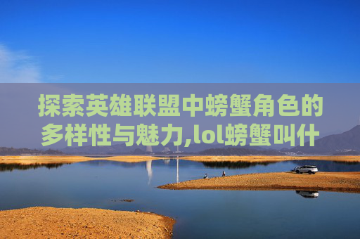 探索英雄联盟中螃蟹角色的多样性与魅力,lol螃蟹叫什么