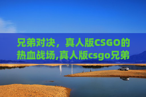 兄弟对决，真人版CSGO的热血战场,真人版csgo兄弟大战视频
