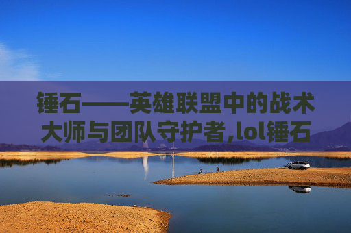 锤石——英雄联盟中的战术大师与团队守护者,lol锤石主什么技能