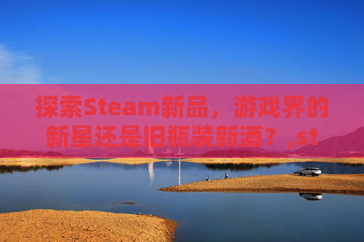 探索Steam新品，游戏界的新星还是旧瓶装新酒？,steam新品节卖爆的游戏