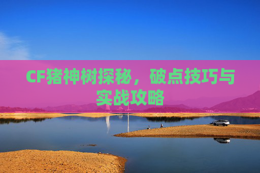 CF猪神树探秘，破点技巧与实战攻略