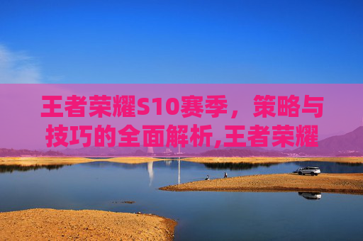 王者荣耀S10赛季，策略与技巧的全面解析,王者荣耀s10赛季