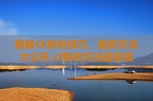 揭秘CF刷枪技巧，最新方法大公开,cf刷枪方法最新视频