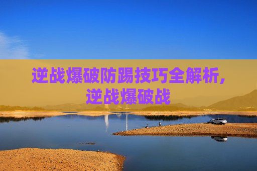 逆战爆破防踢技巧全解析,逆战爆破战