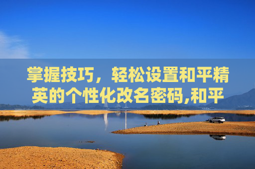 掌握技巧，轻松设置和平精英的个性化改名密码,和平精英怎么设置改名密码登录