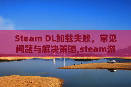 Steam DL加载失败，常见问题与解决策略,steam游戏无法加载