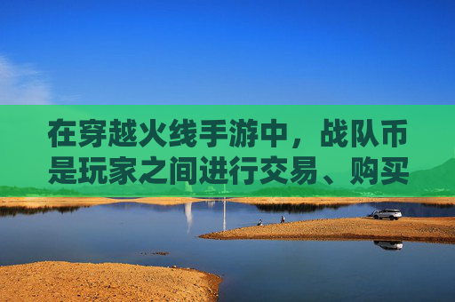 在穿越火线手游中，战队币是玩家之间进行交易、购买装备和提升角色实力的重要货币。要想在游戏中获得战队币，玩家需要通过多种途径积累和使用。下面将介绍几种有效的方法来获取战队币，,cf手游战队币怎么获得的