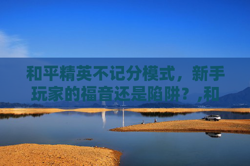 和平精英不记分模式，新手玩家的福音还是陷阱？,和平精英不计分的模式