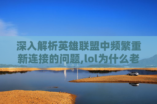 深入解析英雄联盟中频繁重新连接的问题,lol为什么老是重新连接失败