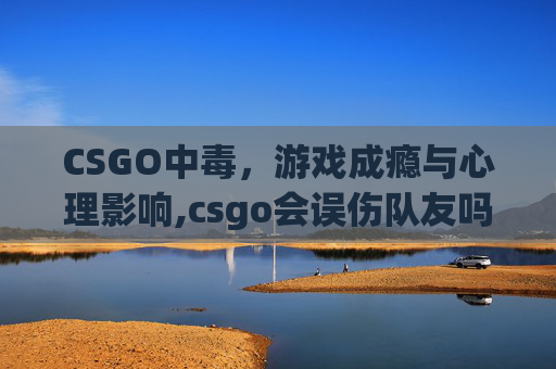 CSGO中毒，游戏成瘾与心理影响,csgo会误伤队友吗