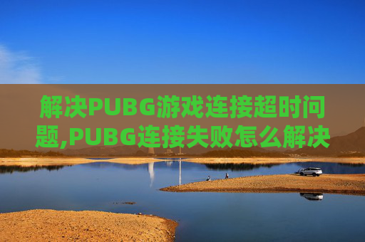 解决PUBG游戏连接超时问题,PUBG连接失败怎么解决