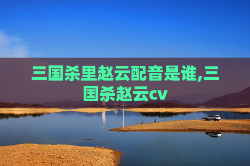 三国杀里赵云配音是谁,三国杀赵云cv