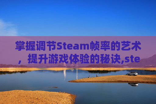 掌握调节Steam帧率的艺术，提升游戏体验的秘诀,steam帧率设置