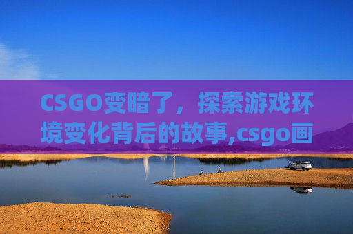 CSGO变暗了，探索游戏环境变化背后的故事,csgo画面暗怎么改亮