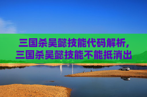 三国杀吴懿技能代码解析,三国杀吴懿技能不能抵消出杀能闪么